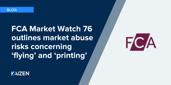 FCA Market Watch 76 outlines market abuse risks concerning ‘flying’ and ‘printing’